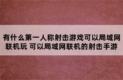 有什么第一人称射击游戏可以局域网联机玩 可以局域网联机的射击手游